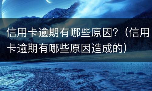 信用卡逾期有哪些原因?（信用卡逾期有哪些原因造成的）