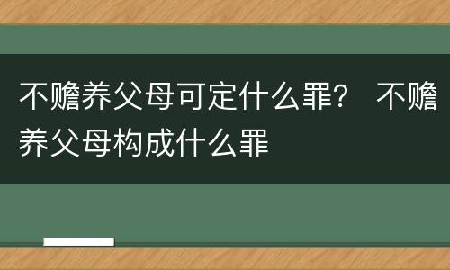 不赡养父母可定什么罪？ 不赡养父母构成什么罪