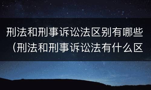 刑法和刑事诉讼法区别有哪些（刑法和刑事诉讼法有什么区别）