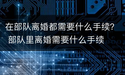 在部队离婚都需要什么手续？ 部队里离婚需要什么手续
