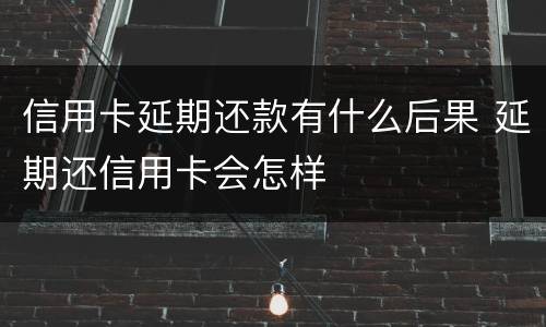信用卡延期还款有什么后果 延期还信用卡会怎样