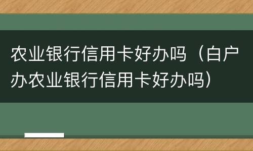 农业银行信用卡好办吗（白户办农业银行信用卡好办吗）
