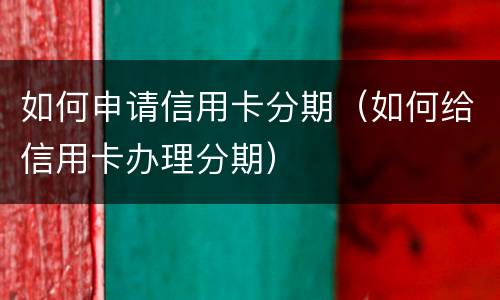 如何申请信用卡分期（如何给信用卡办理分期）