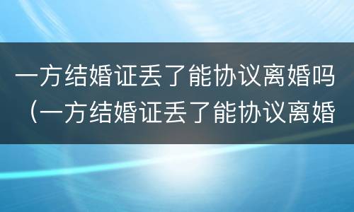一方结婚证丢了能协议离婚吗（一方结婚证丢了能协议离婚吗怎么离）