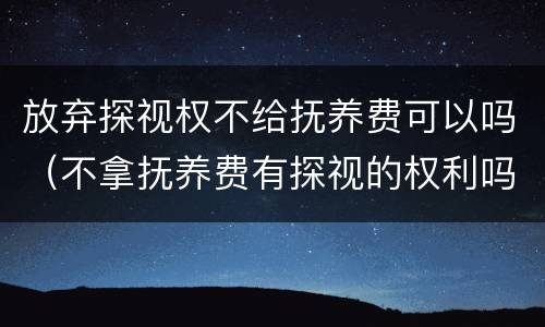 放弃探视权不给抚养费可以吗（不拿抚养费有探视的权利吗）