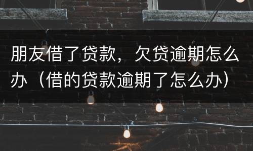朋友借了贷款，欠贷逾期怎么办（借的贷款逾期了怎么办）
