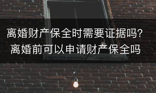离婚财产保全时需要证据吗？ 离婚前可以申请财产保全吗