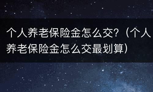 个人养老保险金怎么交?（个人养老保险金怎么交最划算）