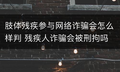肢体残疾参与网络诈骗会怎么样判 残疾人诈骗会被刑拘吗
