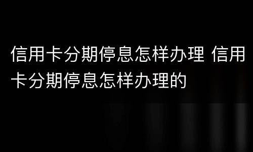 信用卡分期停息怎样办理 信用卡分期停息怎样办理的