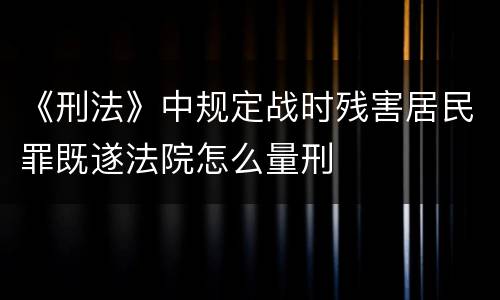 《刑法》中规定战时残害居民罪既遂法院怎么量刑