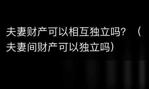 夫妻财产可以相互独立吗？（夫妻间财产可以独立吗）