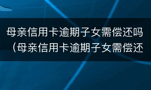 母亲信用卡逾期子女需偿还吗（母亲信用卡逾期子女需偿还吗怎么办）