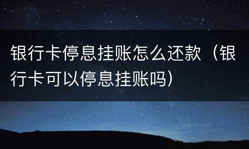银行卡停息挂账怎么还款（银行卡可以停息挂账吗）