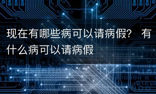 现在有哪些病可以请病假？ 有什么病可以请病假