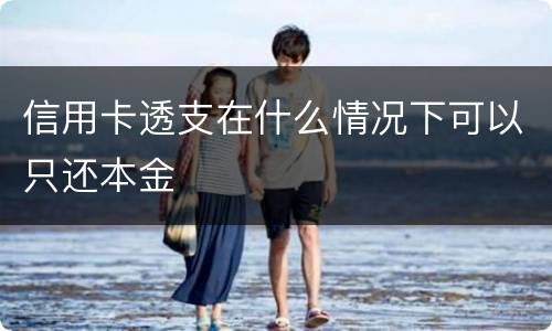 信用卡透支在什么情况下可以只还本金