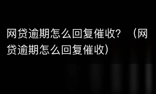 网贷逾期怎么回复催收？（网贷逾期怎么回复催收）
