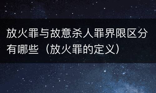 放火罪与故意杀人罪界限区分有哪些（放火罪的定义）