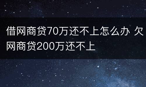 借网商贷70万还不上怎么办 欠网商贷200万还不上