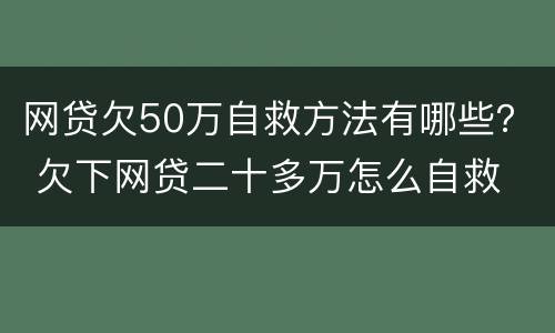 网贷欠50万自救方法有哪些？ 欠下网贷二十多万怎么自救