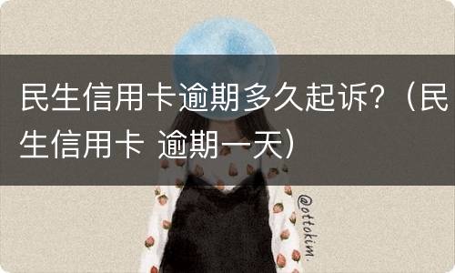 民生信用卡逾期多久起诉?（民生信用卡 逾期一天）