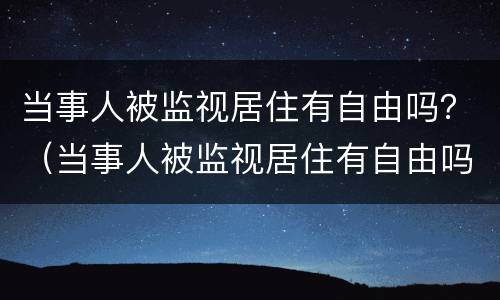 当事人被监视居住有自由吗？（当事人被监视居住有自由吗法律规定）