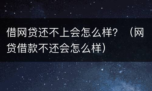 借网贷还不上会怎么样？（网贷借款不还会怎么样）