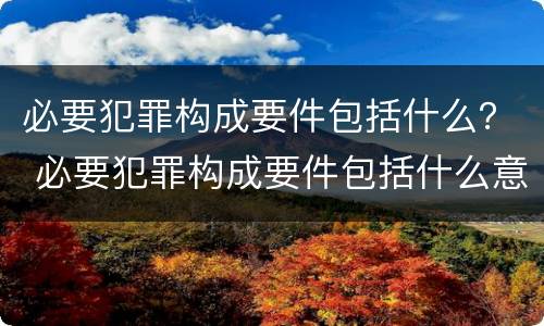 必要犯罪构成要件包括什么？ 必要犯罪构成要件包括什么意思