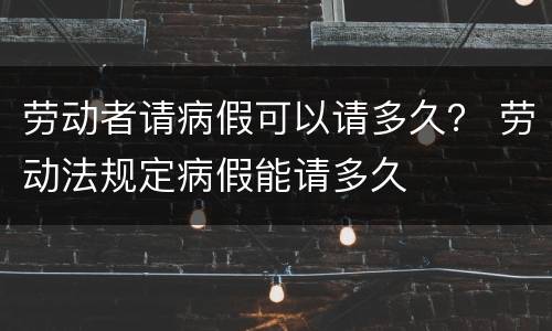 劳动者请病假可以请多久？ 劳动法规定病假能请多久