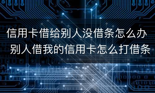 信用卡借给别人没借条怎么办 别人借我的信用卡怎么打借条