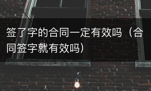 签了字的合同一定有效吗（合同签字就有效吗）