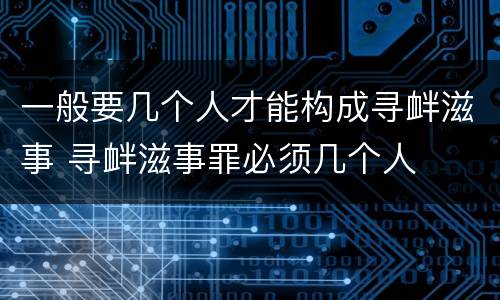 一般要几个人才能构成寻衅滋事 寻衅滋事罪必须几个人