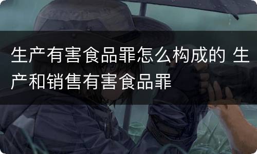 生产有害食品罪怎么构成的 生产和销售有害食品罪