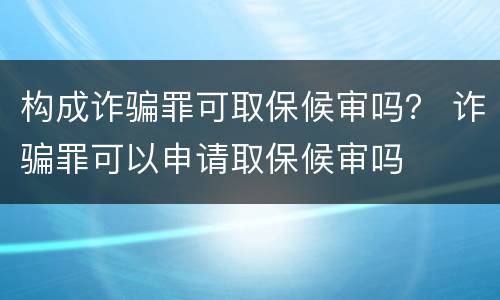 构成诈骗罪可取保候审吗？ 诈骗罪可以申请取保候审吗