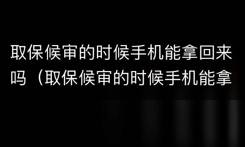 取保候审的时候手机能拿回来吗（取保候审的时候手机能拿回来吗怎么处理）