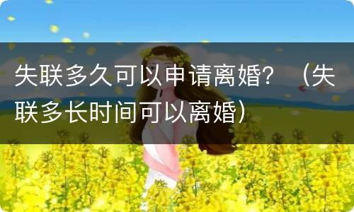 失联多久可以申请离婚？（失联多长时间可以离婚）