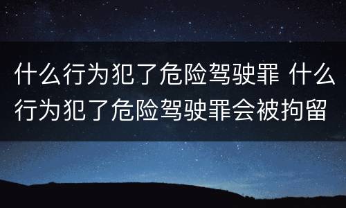 什么行为犯了危险驾驶罪 什么行为犯了危险驾驶罪会被拘留