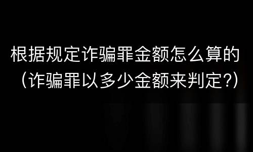 根据规定诈骗罪金额怎么算的（诈骗罪以多少金额来判定?）