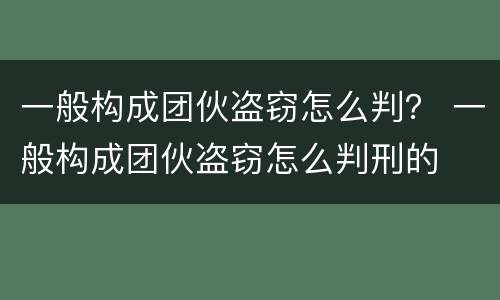 一般构成团伙盗窃怎么判？ 一般构成团伙盗窃怎么判刑的
