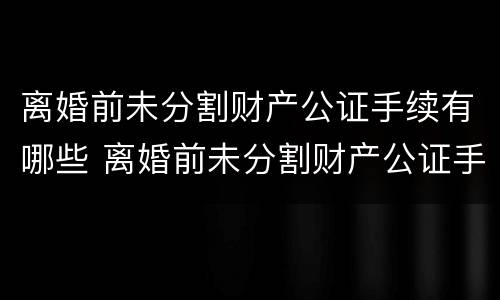 离婚前未分割财产公证手续有哪些 离婚前未分割财产公证手续有哪些情况