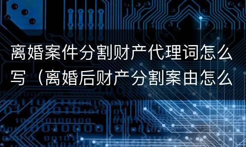 离婚案件分割财产代理词怎么写（离婚后财产分割案由怎么写）