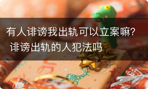有人诽谤我出轨可以立案嘛？ 诽谤出轨的人犯法吗