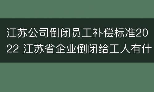 江苏公司倒闭员工补偿标准2022 江苏省企业倒闭给工人有什么赔付