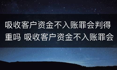 吸收客户资金不入账罪会判得重吗 吸收客户资金不入账罪会判得重吗知乎
