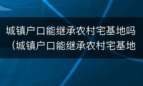 城镇户口能继承农村宅基地吗（城镇户口能继承农村宅基地吗北京）