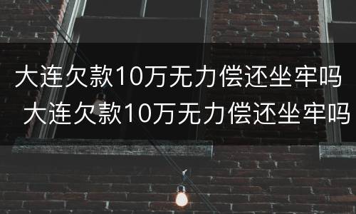 大连欠款10万无力偿还坐牢吗 大连欠款10万无力偿还坐牢吗多少钱