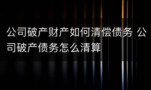 公司破产财产如何清偿债务 公司破产债务怎么清算
