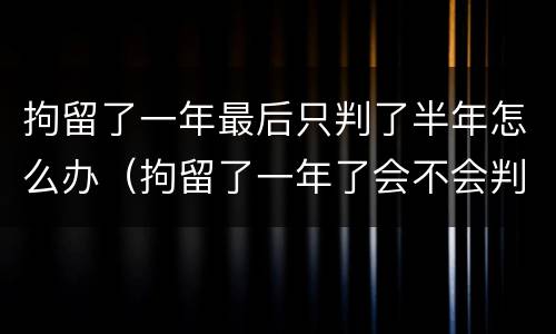 拘留了一年最后只判了半年怎么办（拘留了一年了会不会判很久）