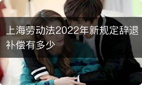 上海劳动法2022年新规定辞退补偿有多少