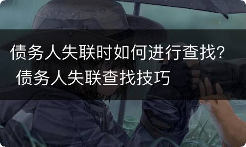 债务人失联时如何进行查找？ 债务人失联查找技巧
